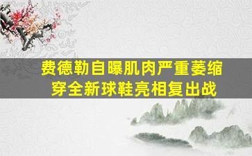 费德勒自曝肌肉严重萎缩 穿全新球鞋亮相复出战